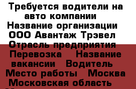 Требуется водители на авто компании  › Название организации ­ ООО Авантаж-Трэвел › Отрасль предприятия ­ Перевозка  › Название вакансии ­ Водитель › Место работы ­ Москва Московская область  › Минимальный оклад ­ 30 000 › Максимальный оклад ­ 75 000 › Возраст от ­ 25 › Возраст до ­ 55 - Московская обл. Работа » Вакансии   